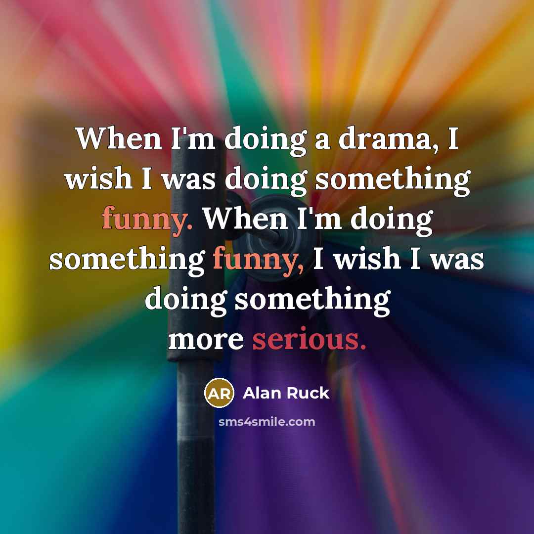 “When I'm doing a drama, I wish I was doing something funny. When I'm doing something funny, I wish I was doing something more serious.” quote by Alan Ruck