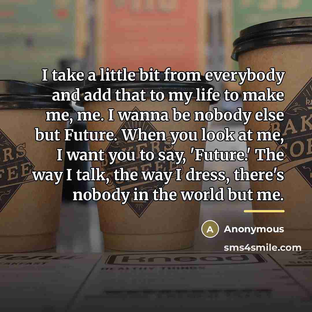 “I take a little bit from everybody and add that…” quote by Anonymous