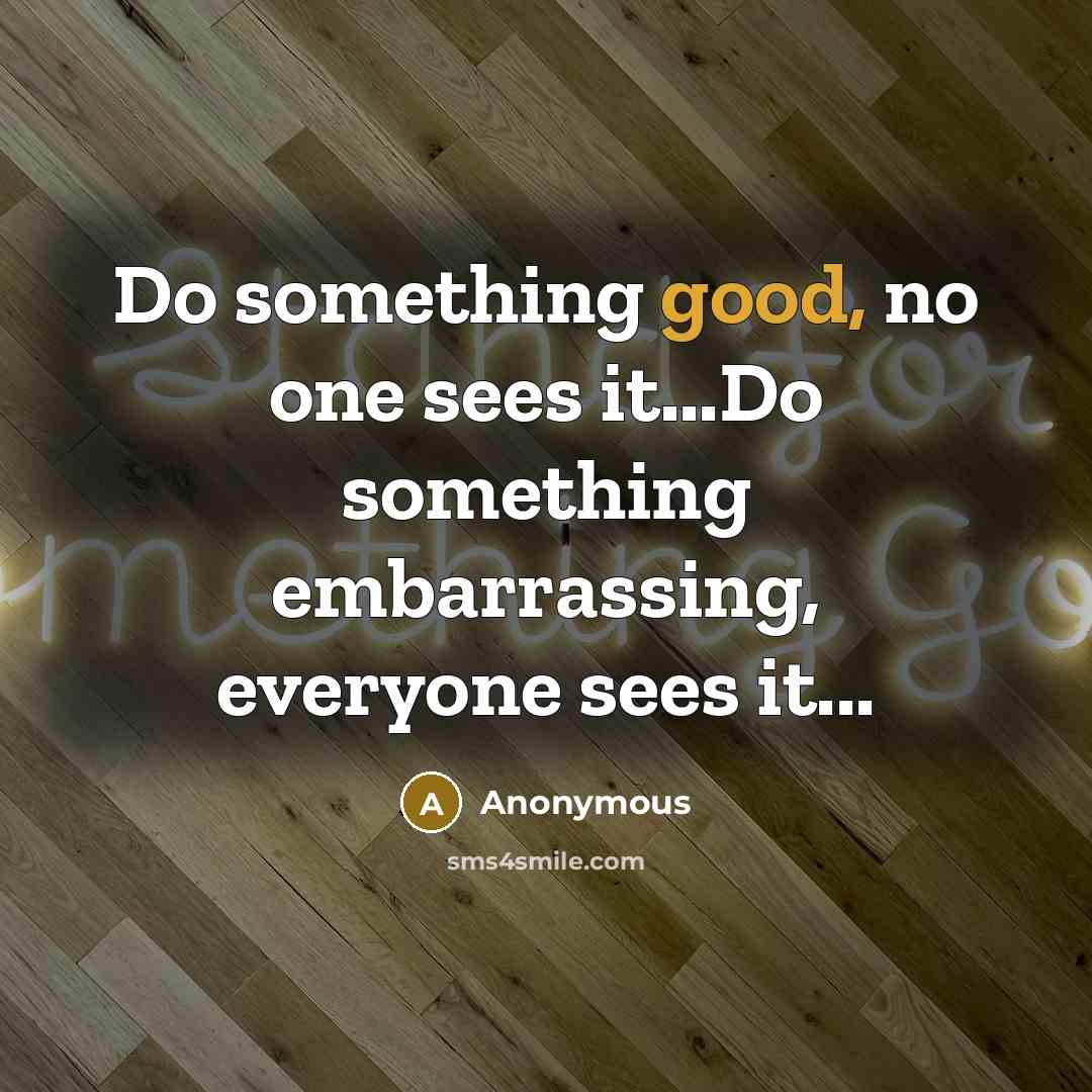“Do something good, no one sees it...Do something embarrassing, everyone sees it...” quote by Anonymous