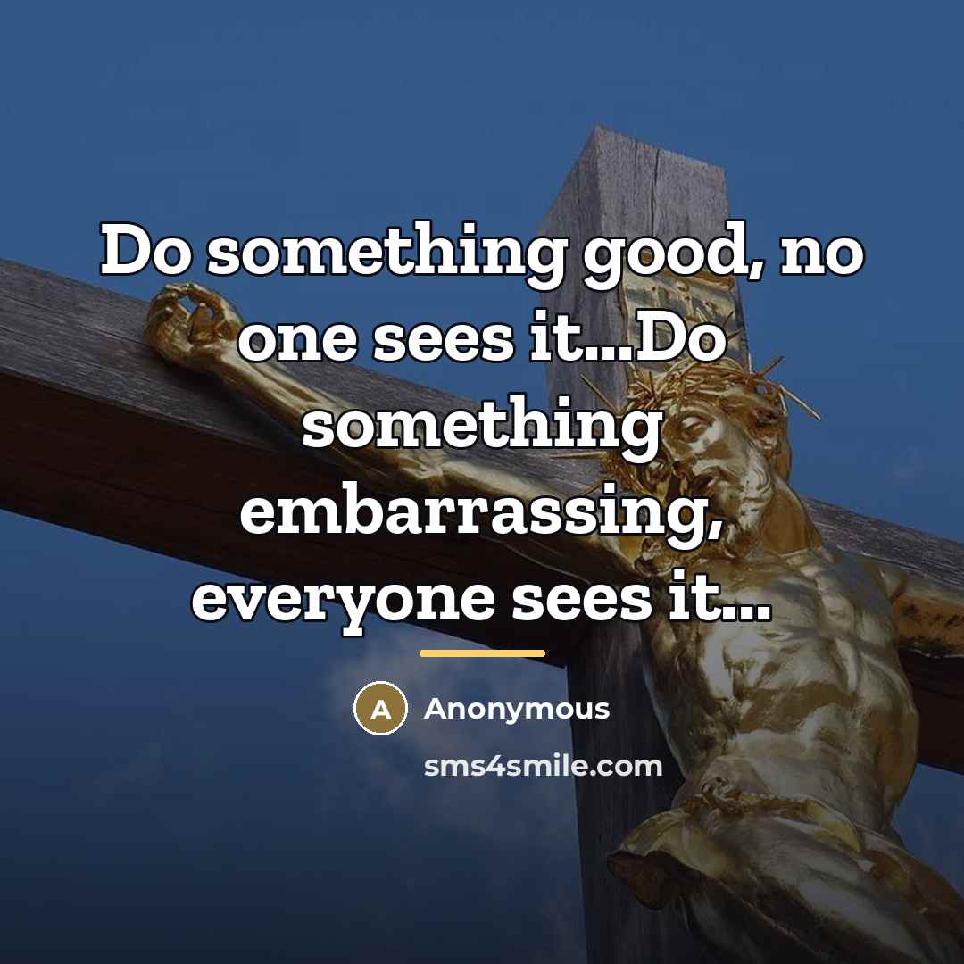“Do something good, no one sees it...Do something embarrassing, everyone…” quote by Anonymous