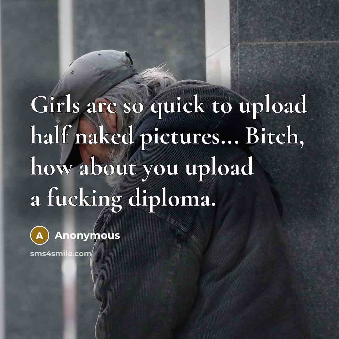 “Girls are so quick to upload half naked pictures... Bitch, how about you upload a fucking diploma.” quote by Anonymous