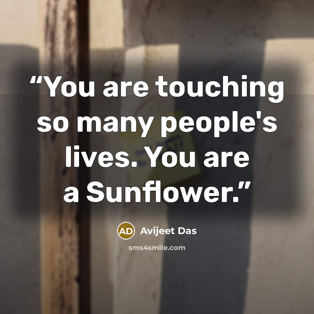 “You are touching so many people's lives. You are a Sunflower.” quote by Avijeet Das
