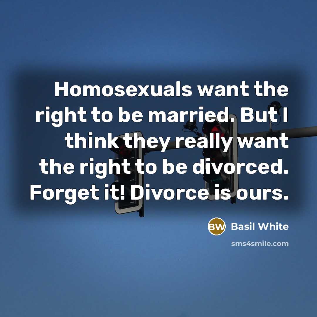 “Homosexuals want the right to be married. But I think they really want the right to be divorced. Forget it! Divorce is ours.” quote by Basil White