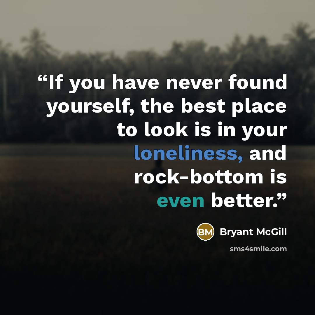 “If you have never found yourself, the best place to look is in your loneliness, and rock-bottom is even better.” quote by Bryant McGill