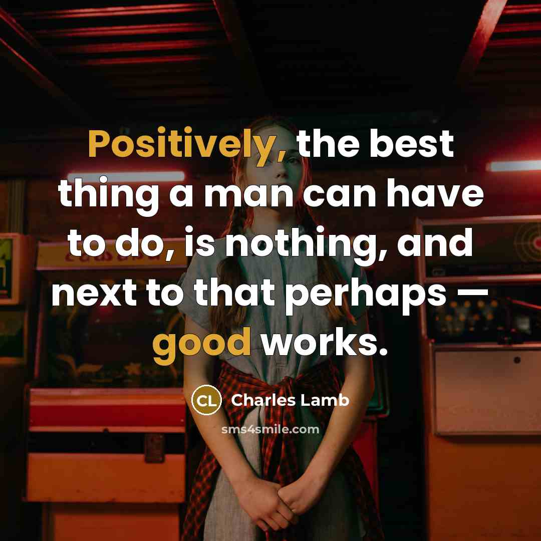 “Positively, the best thing a man can have to do, is nothing, and next to that perhaps — good works.” quote by Charles Lamb