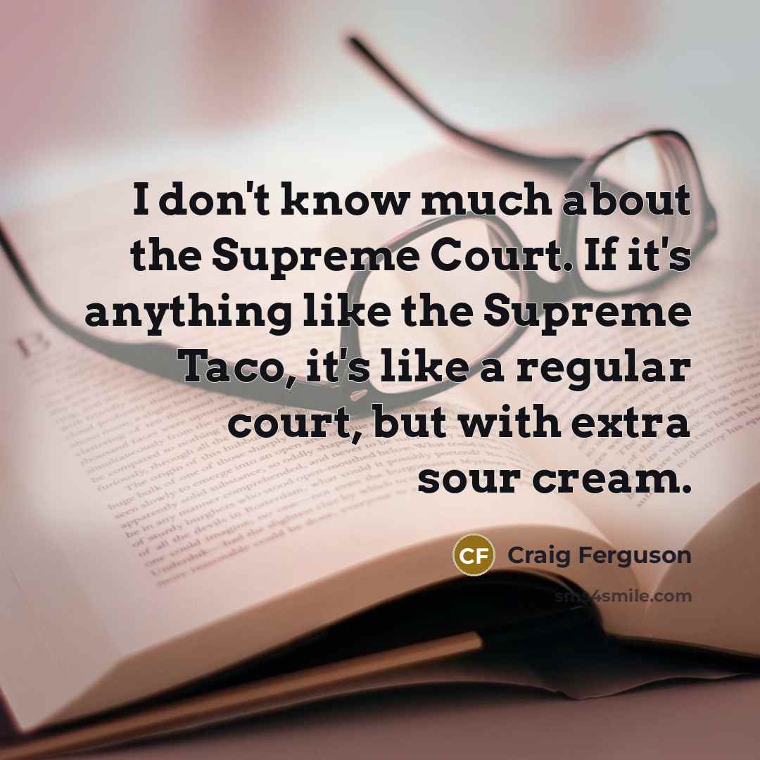 “I don't know much about the Supreme Court. If it's anything like the Supreme Taco, it's like a regular court, but with extra sour cream.” quote by Craig Ferguson