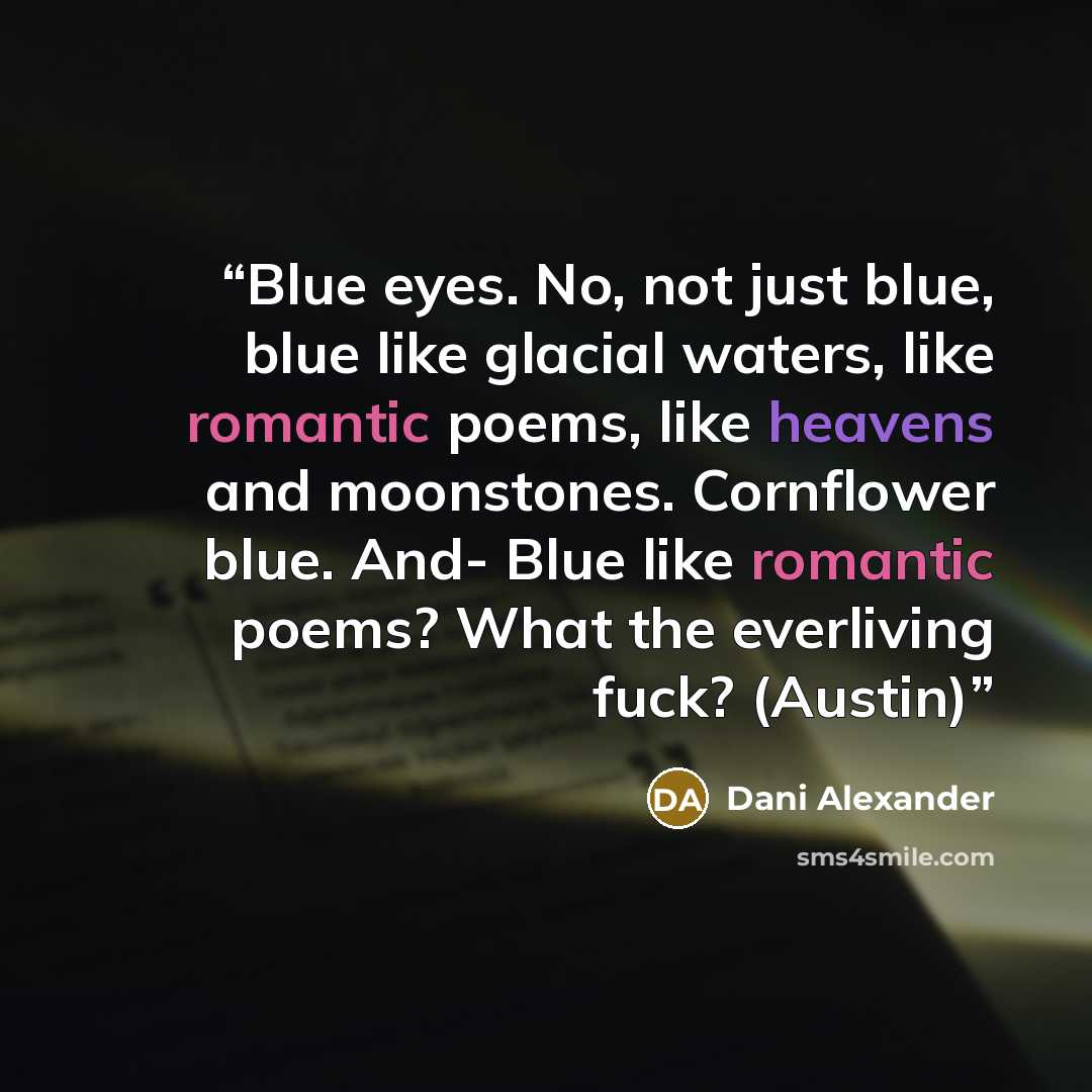 “Blue eyes. No, not just blue, blue like glacial waters, like romantic poems, like heavens and moonstones. Cornflower blue. And- Blue like romantic poems? What the everliving fuck? (Austin)” quote by Dani Alexander