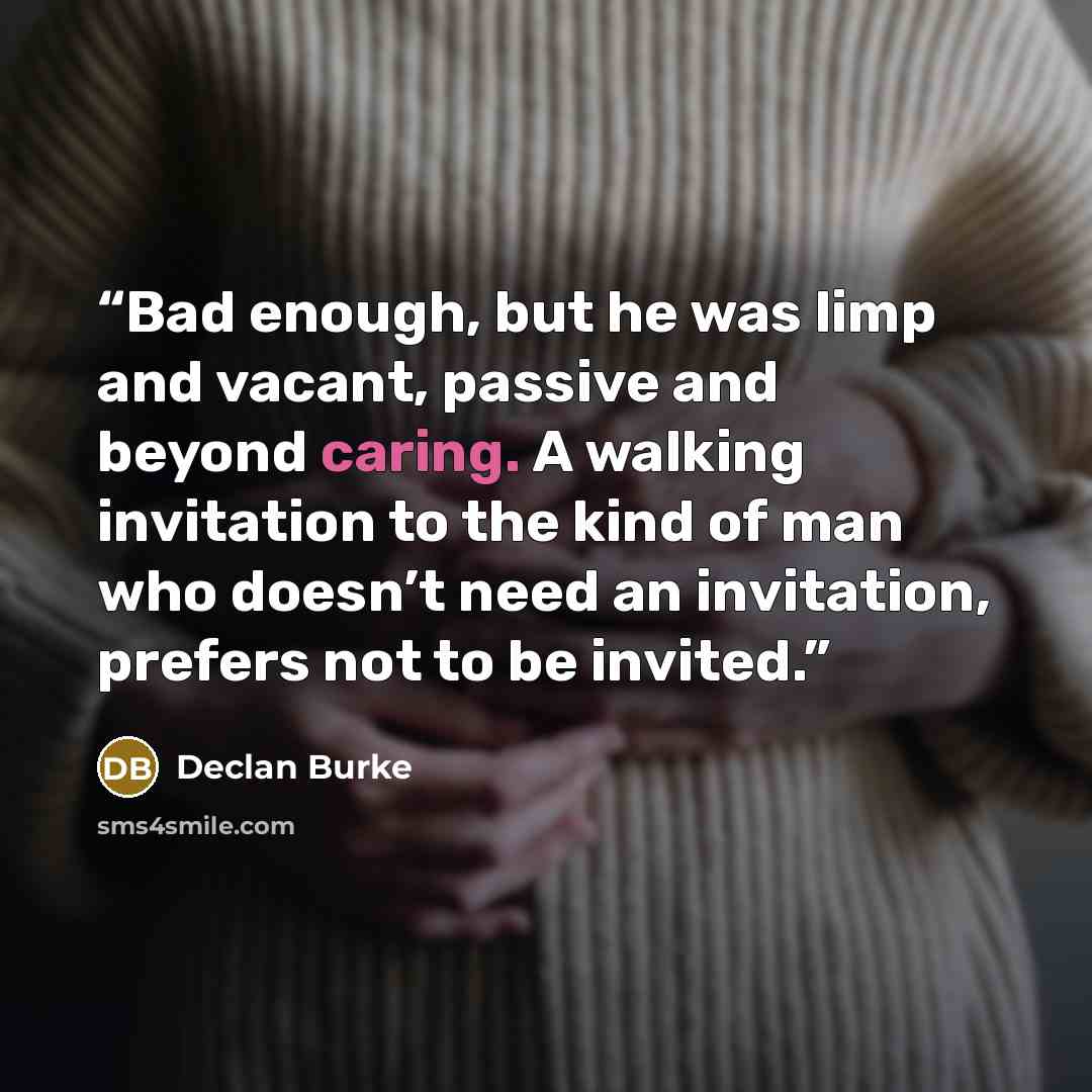 “Bad enough, but he was limp and vacant, passive and beyond caring. A walking invitation to the kind of man who doesn’t need an invitation, prefers not to be invited.” quote by Declan Burke