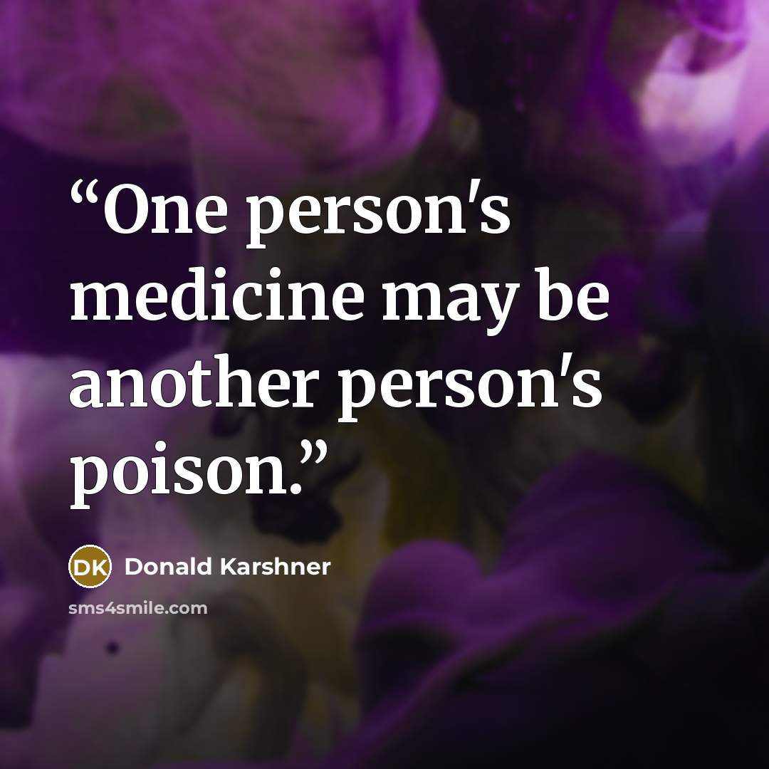 “One person's medicine may be another person's poison.” quote by Donald Karshner