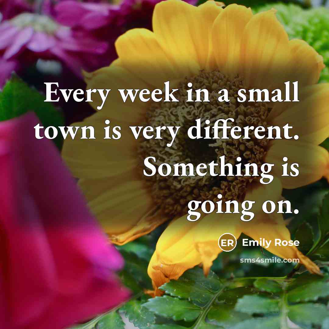 “Every week in a small town is very different. Something…” quote by Emily Rose