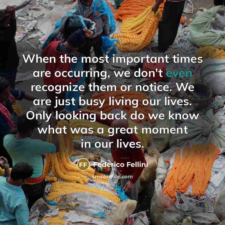 “When the most important times are occurring, we don't even…” quote by Federico Fellini