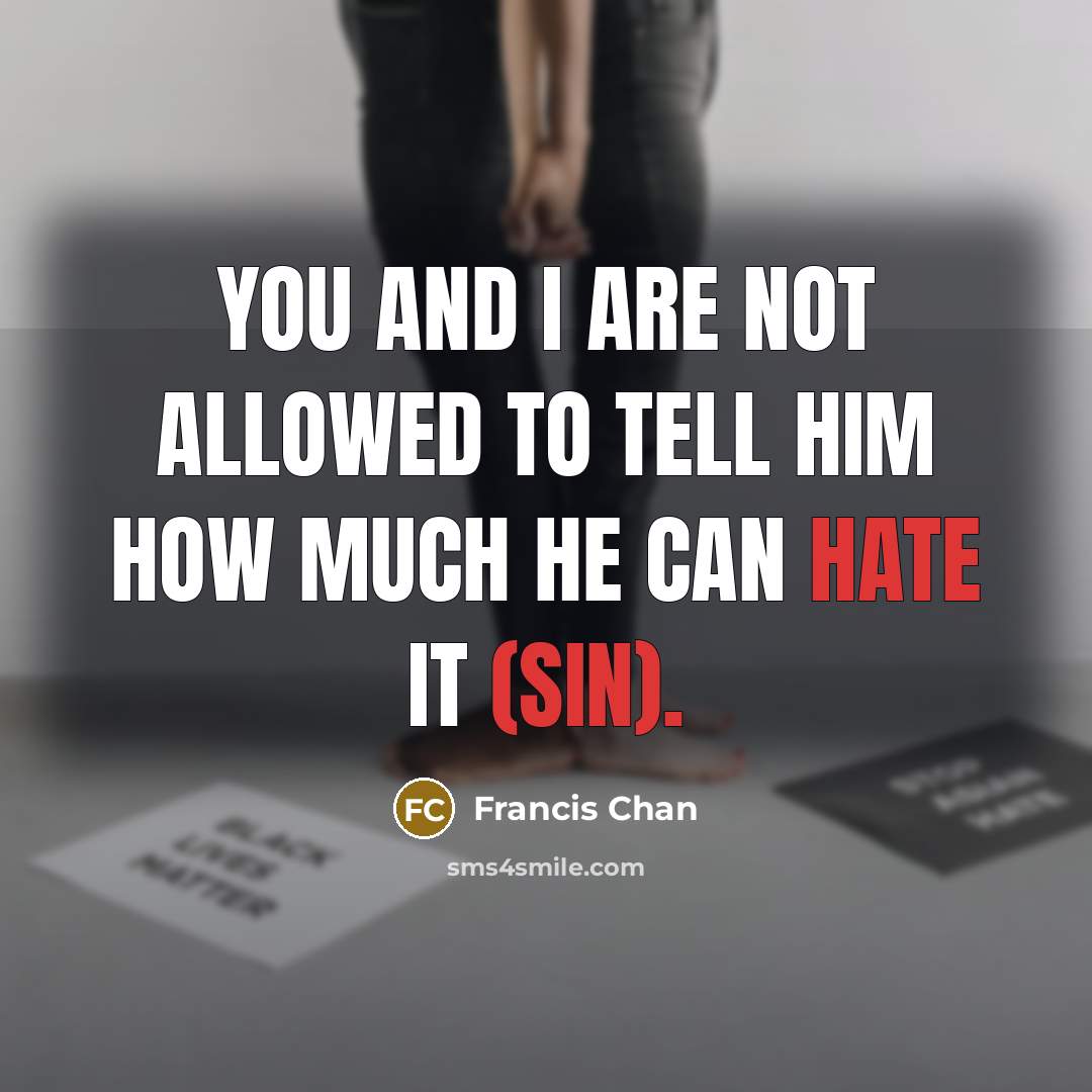 “You and I are not allowed to tell Him how much He can hate it (sin).” quote by Francis Chan