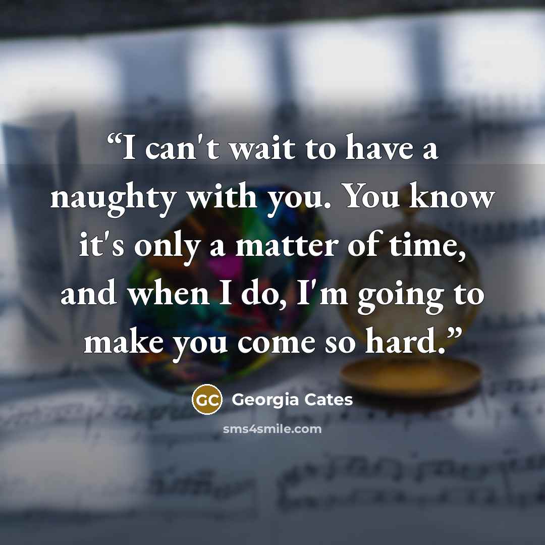 “I can't wait to have a naughty with you. You know it's only a matter of time, and when I do, I'm going to make you come so hard.” quote by Georgia Cates