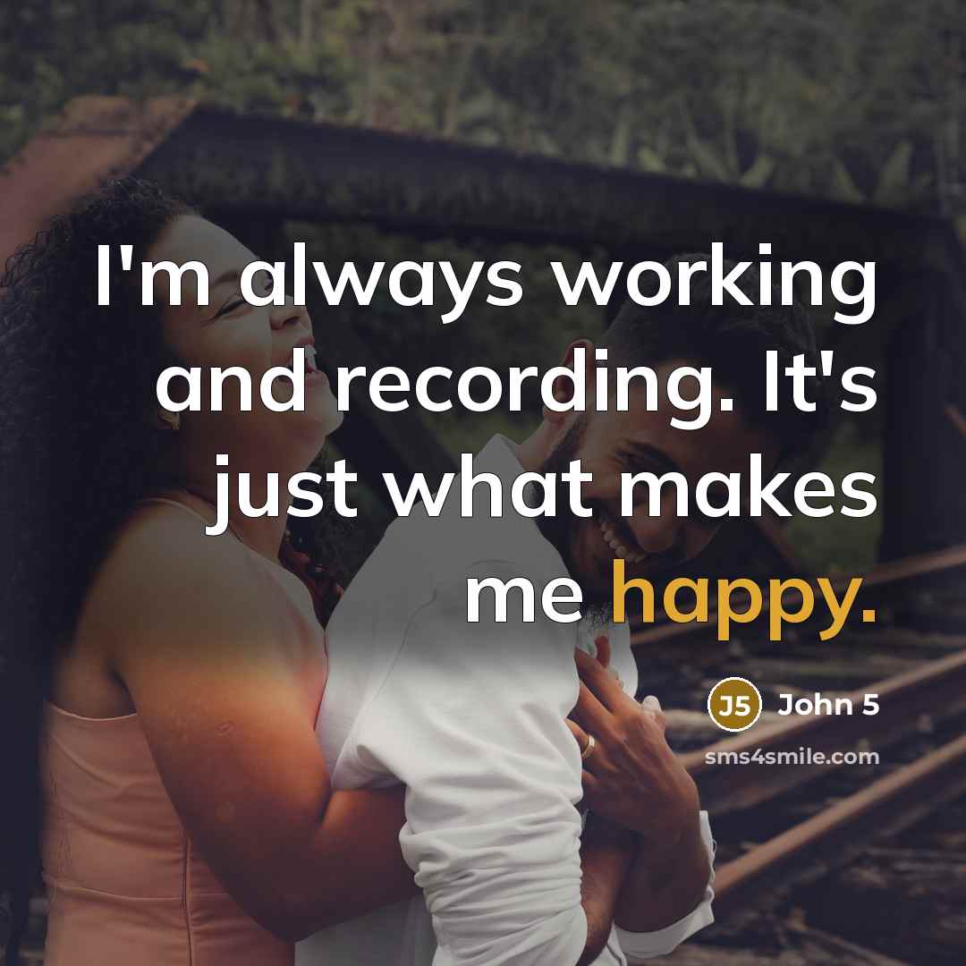 “I'm always working and recording. It's just what makes me…” quote by John 5
