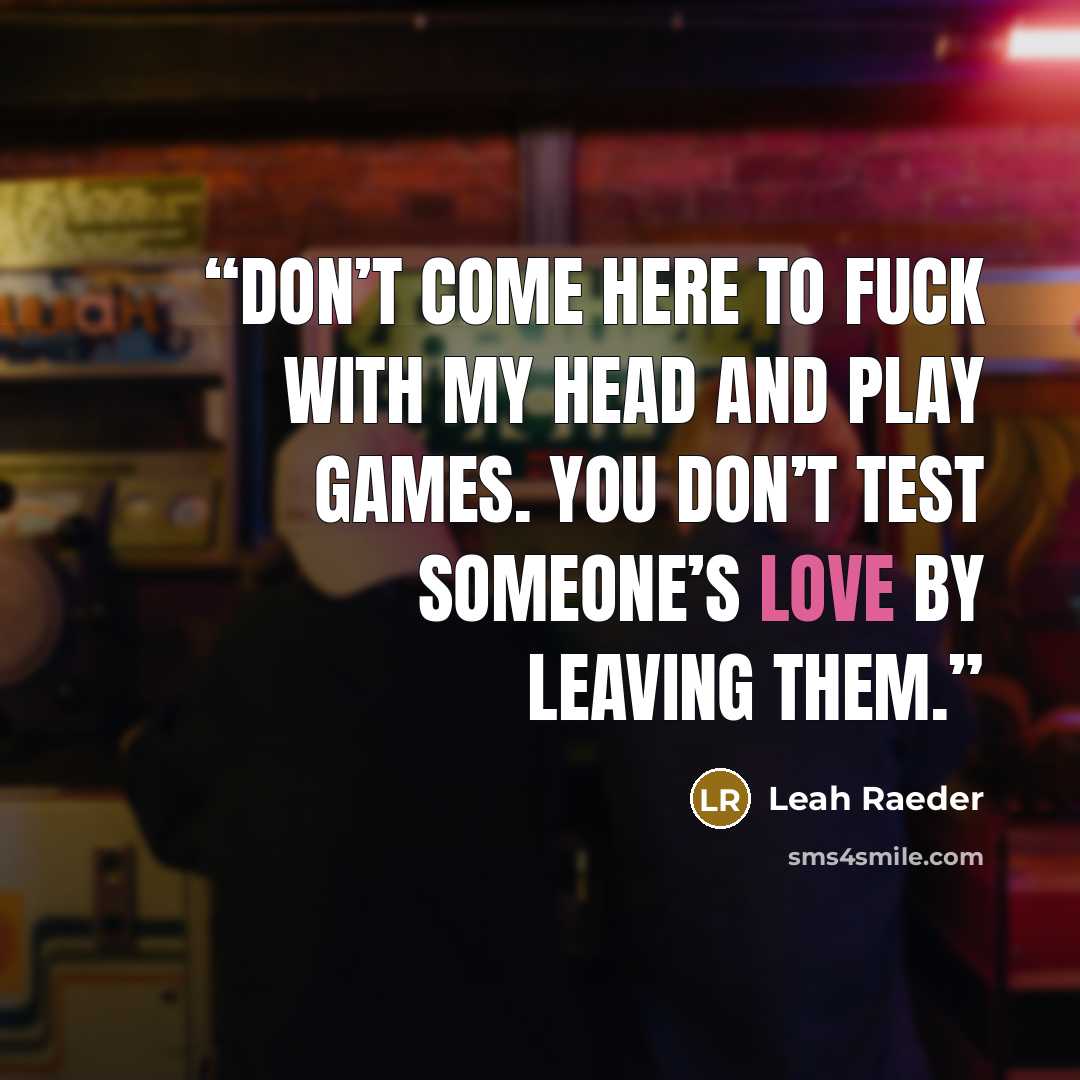 “Don’t come here to fuck with my head and play games. You don’t test someone’s love by leaving them.” quote by Leah Raeder