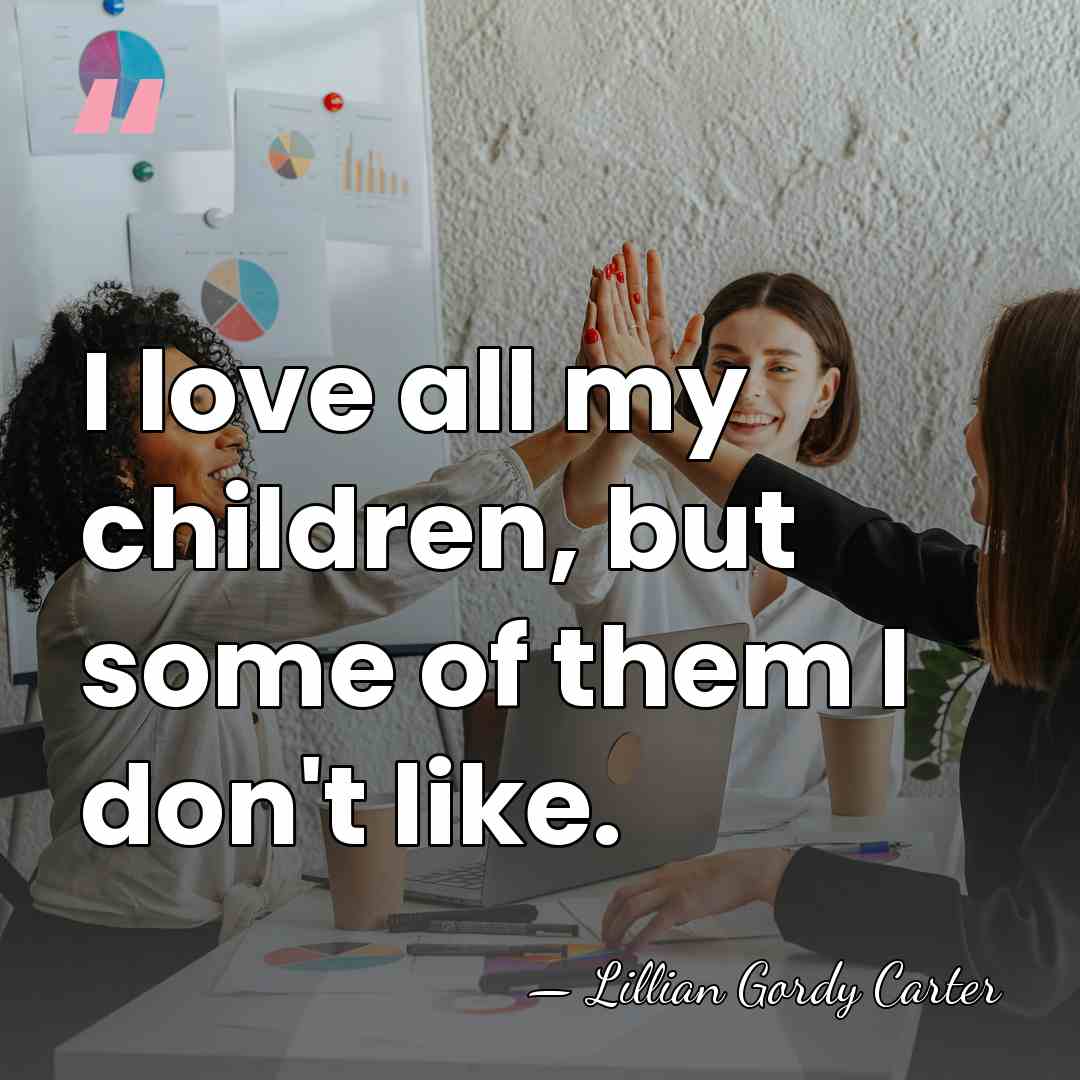 I love all my children, but some of them I don't like. - Lillian Gordy Carter