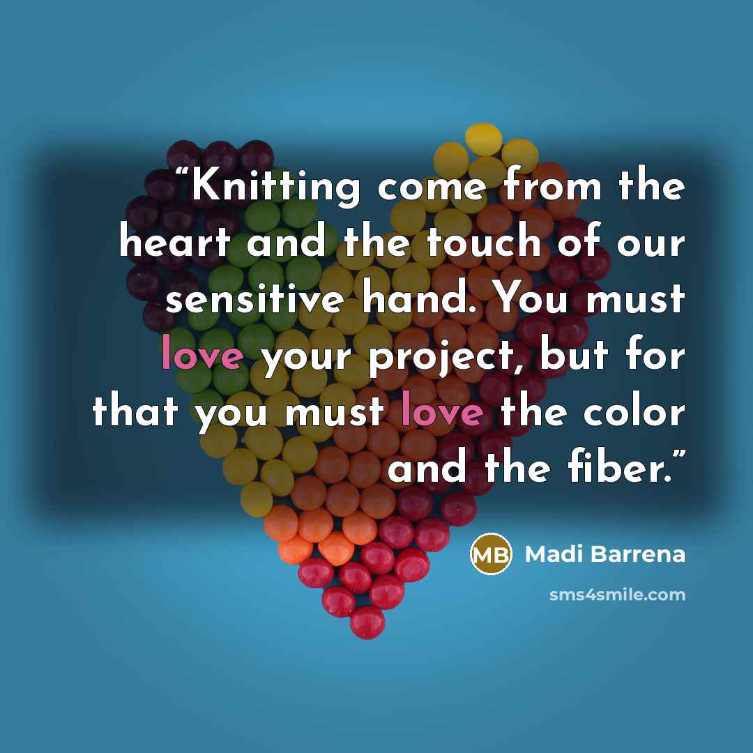 “Knitting come from the heart and the touch of our sensitive hand. You must love your project, but for that you must love the color and the fiber.” quote by Madi Barrena
