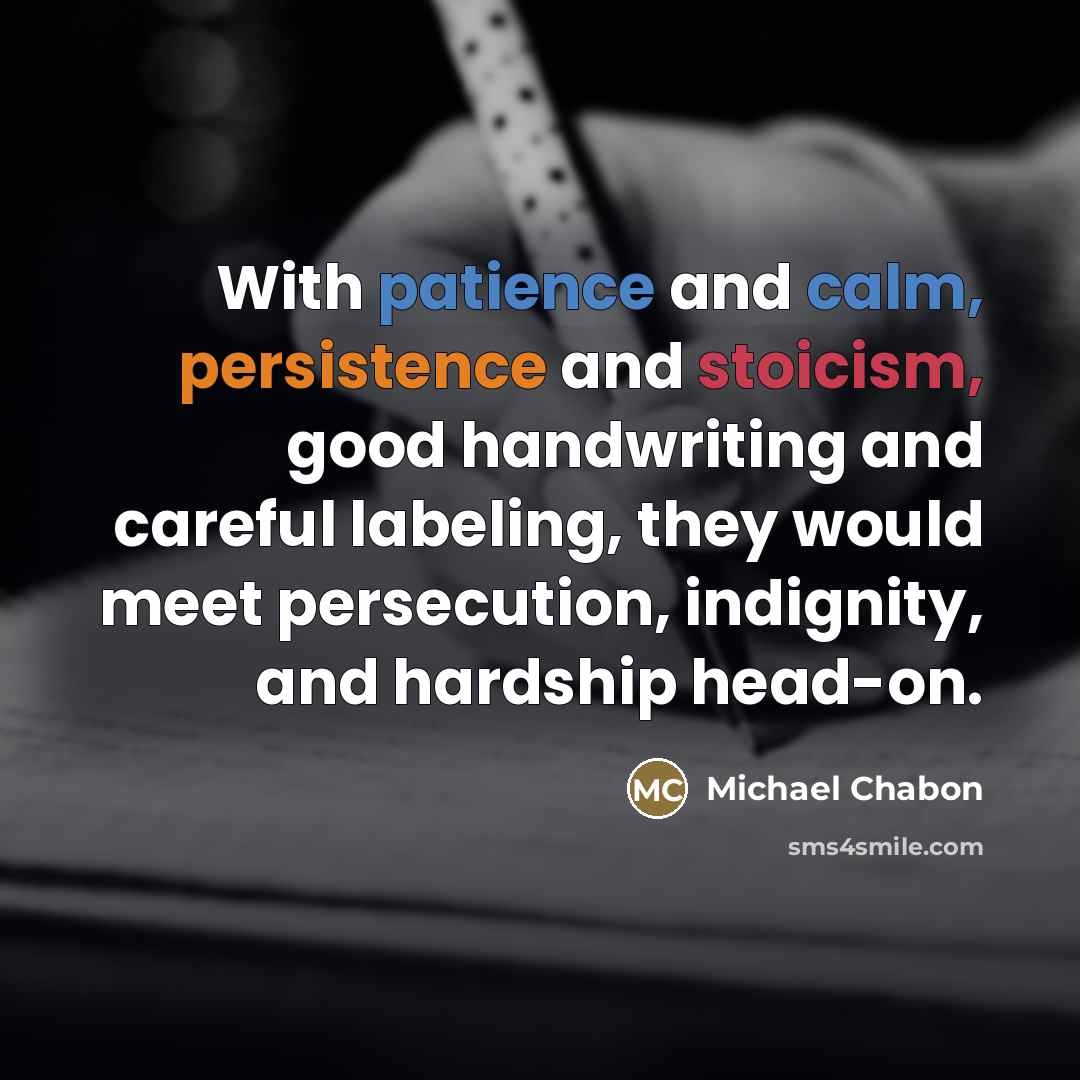 “With patience and calm, persistence and stoicism, good handwriting and…” quote by Michael Chabon