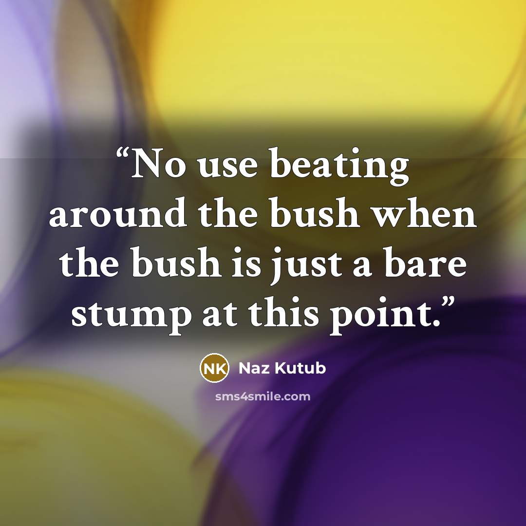 “No use beating around the bush when the bush is just a bare stump at this point.” quote by Naz Kutub