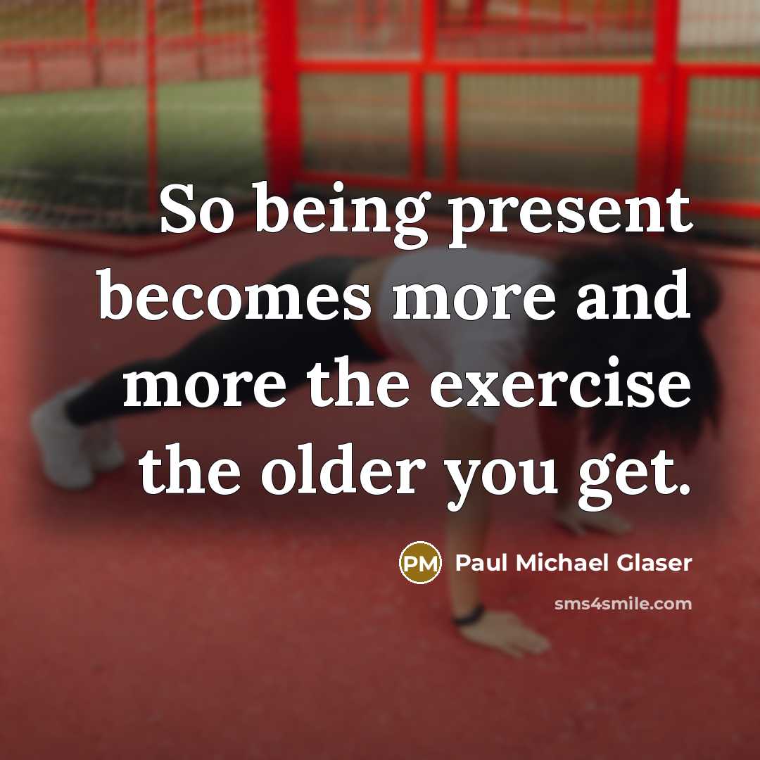 “So being present becomes more and more the exercise the…” quote by Paul Michael Glaser
