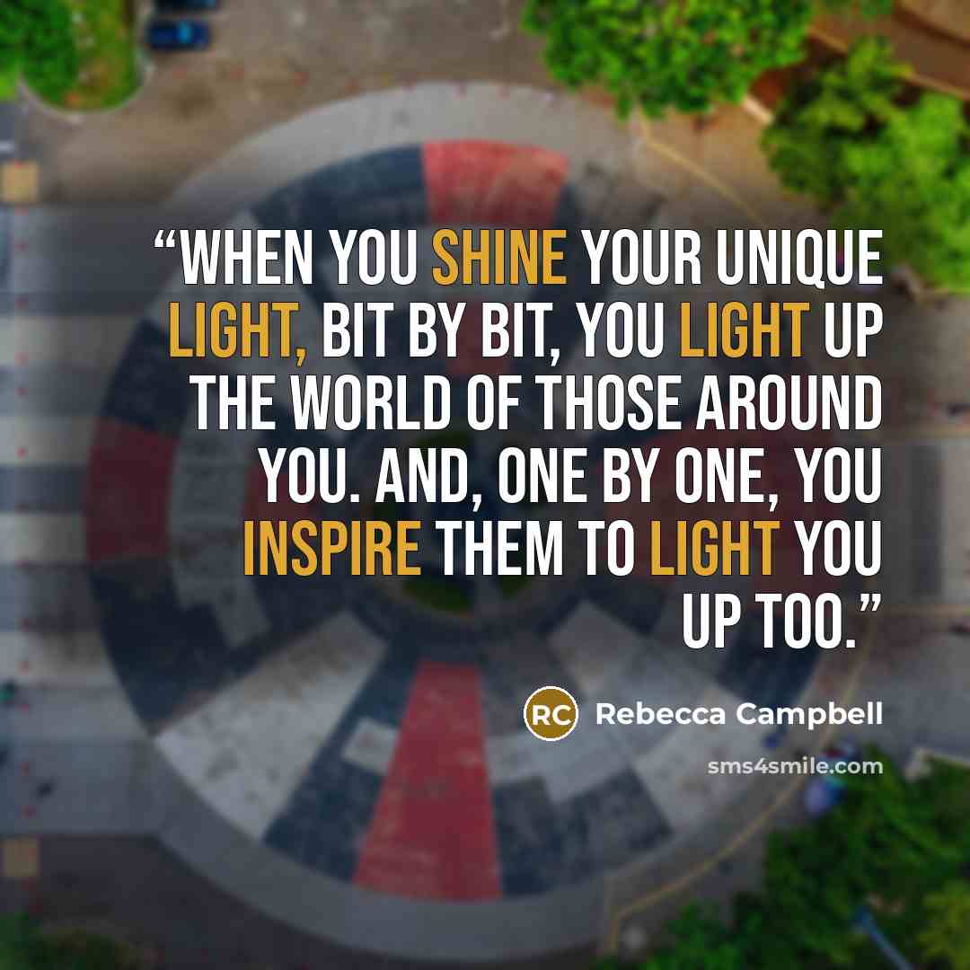 “When you shine your unique light, bit by bit, you light up the world of those around you. And, one by one, you inspire them to light you up too.” quote by Rebecca Campbell
