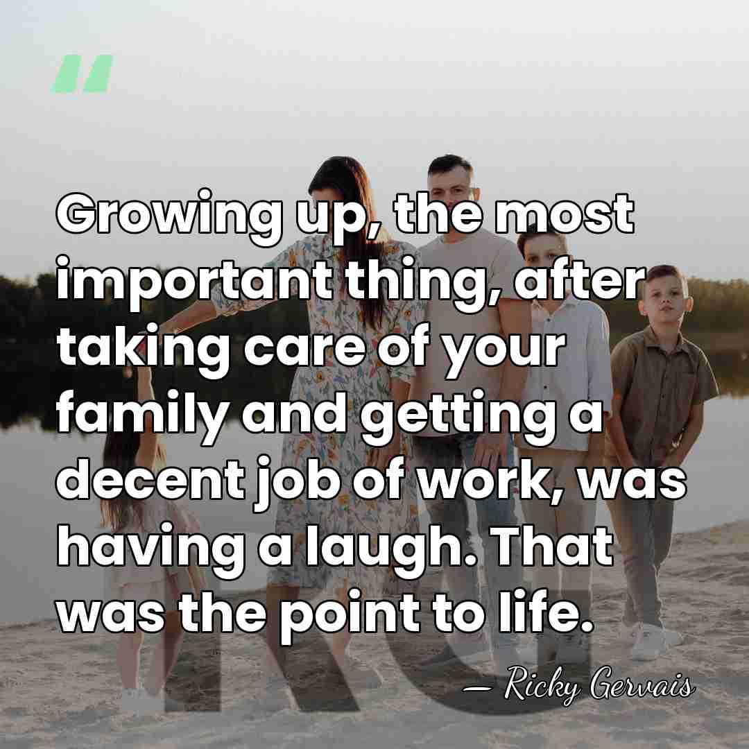 Growing up, the most important thing, after taking care of your family&hellip; - Ricky Gervais