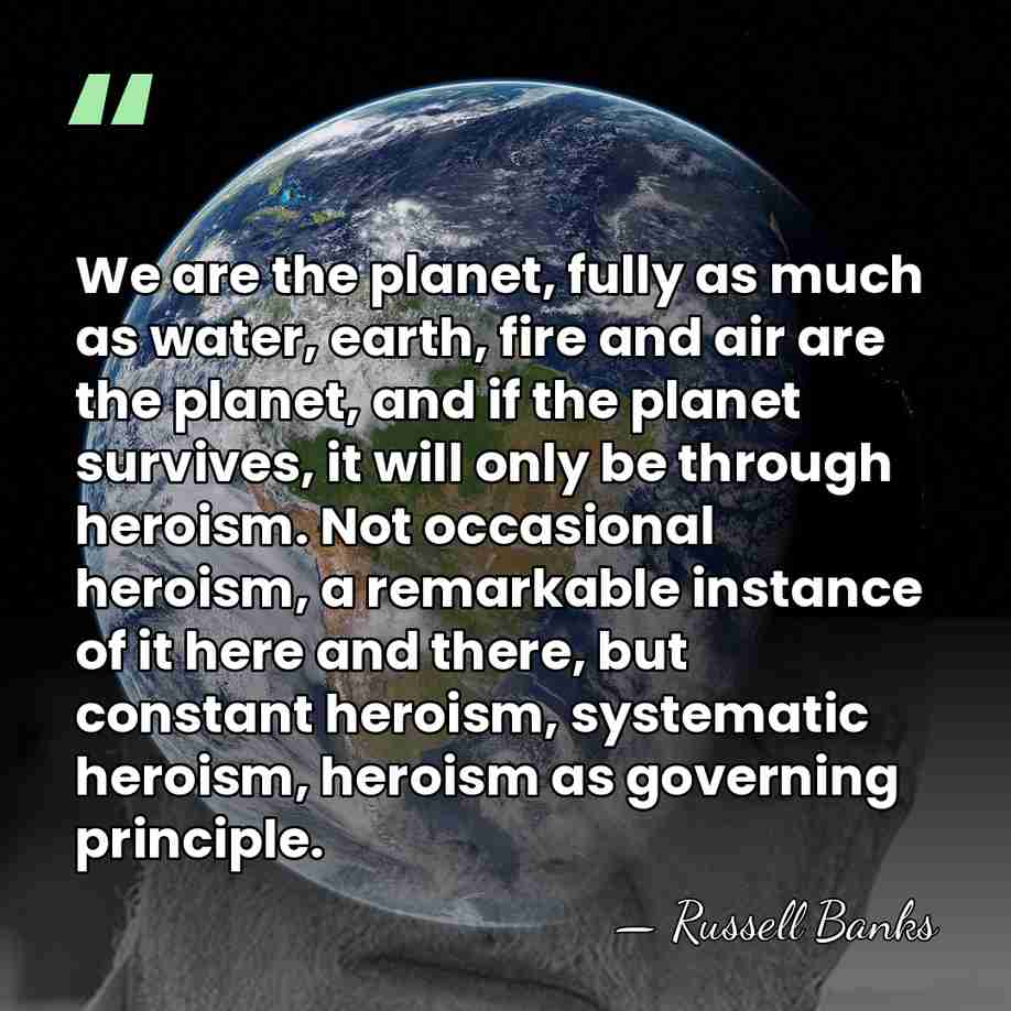 We are the planet, fully as much as water, earth, fire and&hellip; - Russell Banks