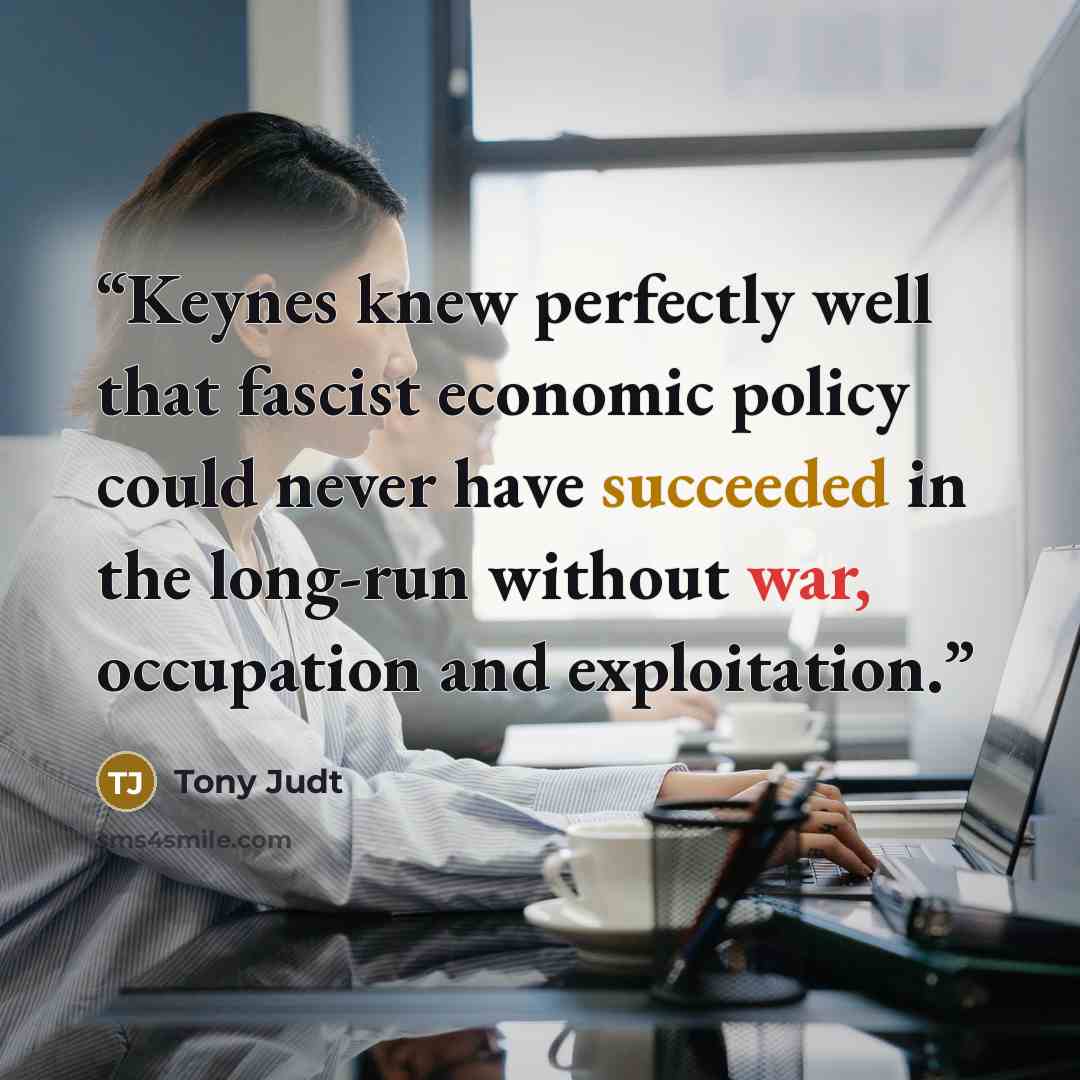 “Keynes knew perfectly well that fascist economic policy could never have succeeded in the long-run without war, occupation and exploitation.” quote by Tony Judt