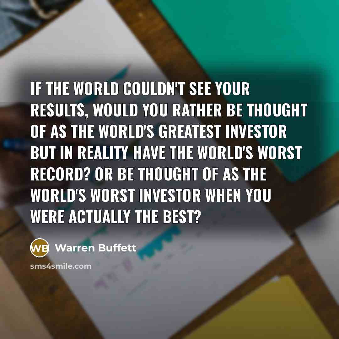 “If the world couldn't see your results, would you rather…” quote by Warren Buffett
