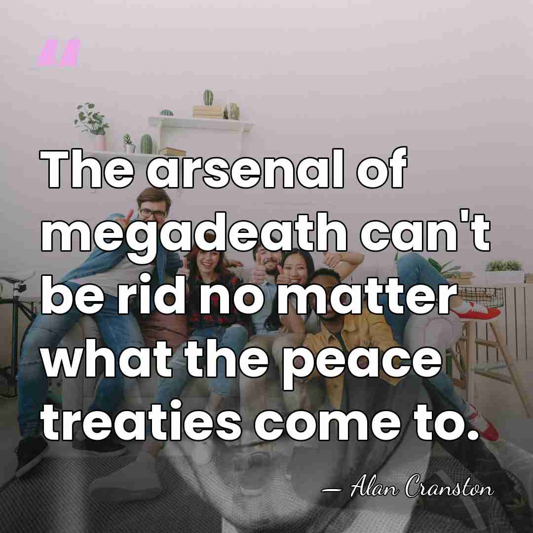 The arsenal of megadeath can't be rid no matter what the peace&hellip; - Alan Cranston