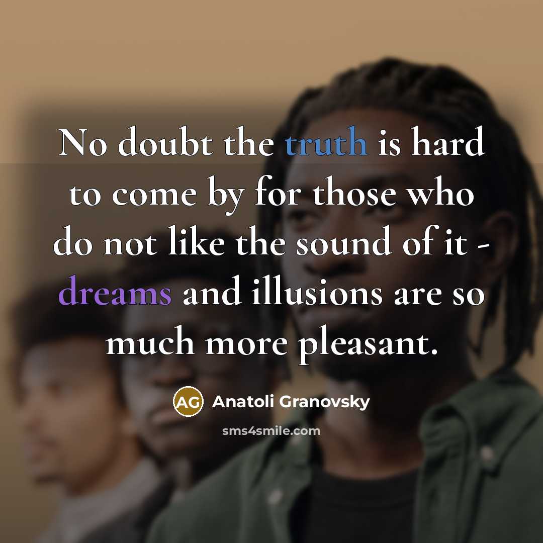 “No doubt the truth is hard to come by for those who do not like the sound of it - dreams and illusions are so much more pleasant.” quote by Anatoli Granovsky