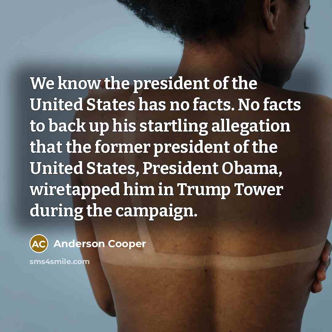 “We know the president of the United States has no facts. No facts to back up his startling allegation that the former president of the United States, President Obama, wiretapped him in Trump Tower during the campaign.” quote by Anderson Cooper