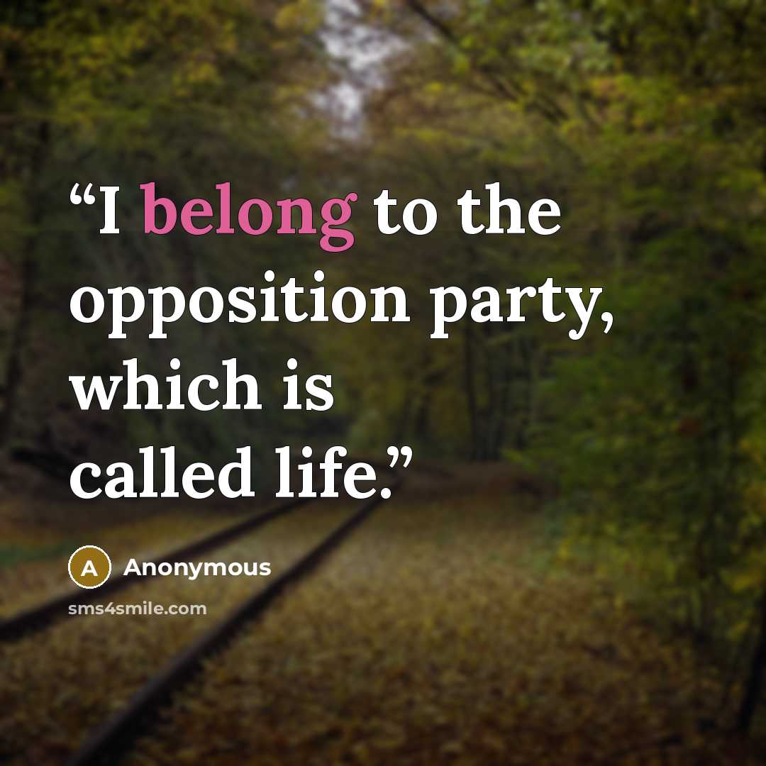 “I belong to the opposition party, which is called life.” quote by Anonymous