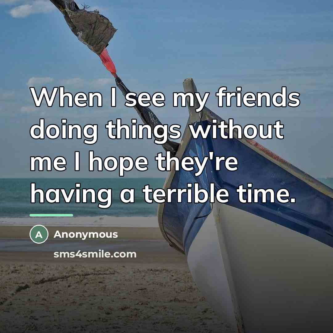 “When I see my friends doing things without me I…” quote by Anonymous
