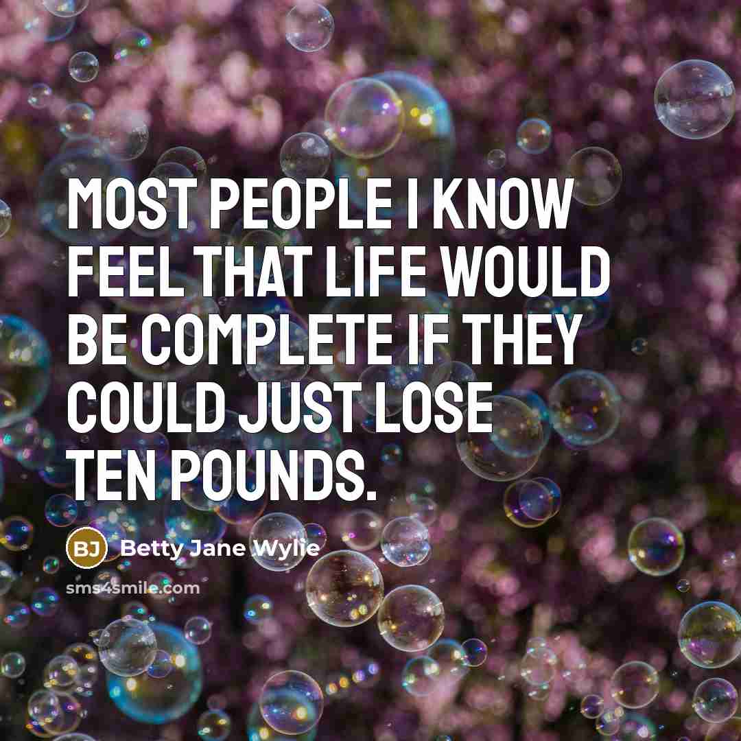 “Most people I know feel that life would be complete if they could just lose ten pounds.” quote by Betty Jane Wylie