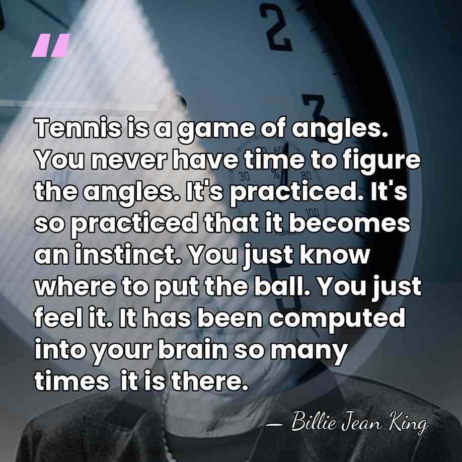 Tennis is a game of angles. You never have time to figure&hellip; - Billie Jean King