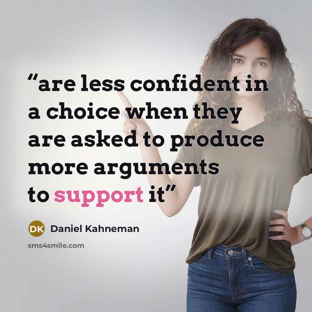 “are less confident in a choice when they are asked to produce more arguments to support it” quote by Daniel Kahneman