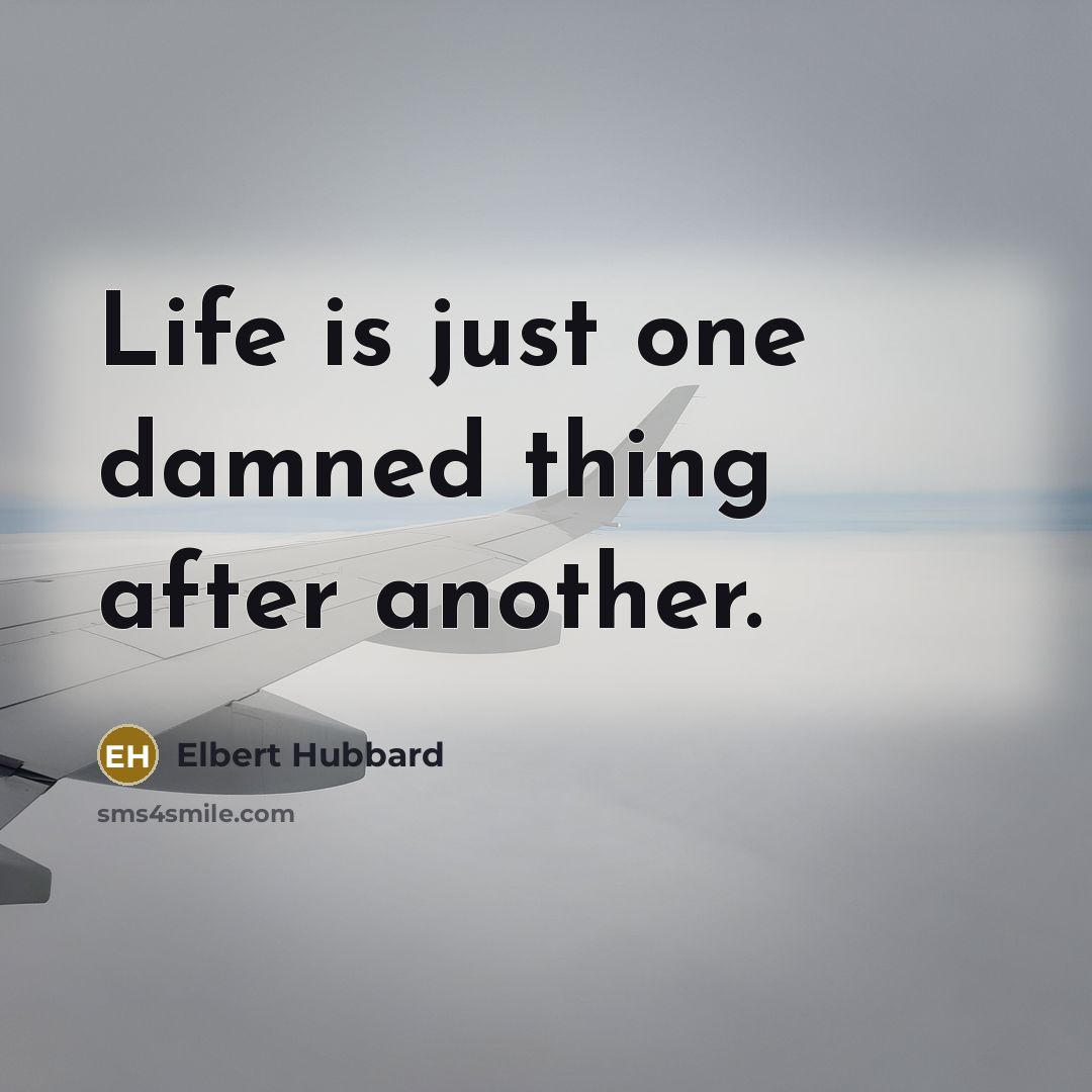 “Life is just one damned thing after another.…” quote by Elbert Hubbard