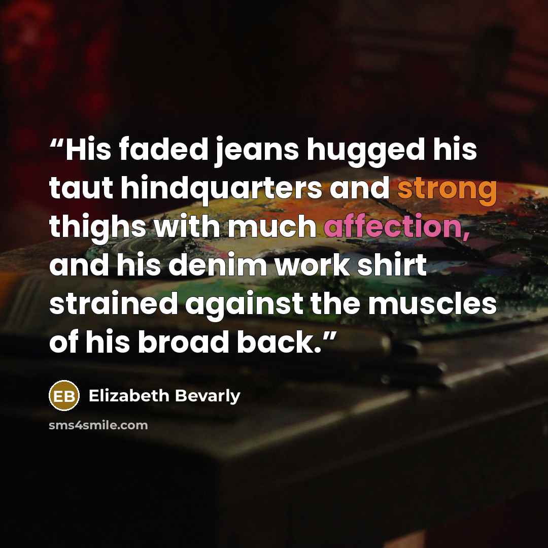 “His faded jeans hugged his taut hindquarters and strong thighs with much affection, and his denim work shirt strained against the muscles of his broad back.” quote by Elizabeth Bevarly
