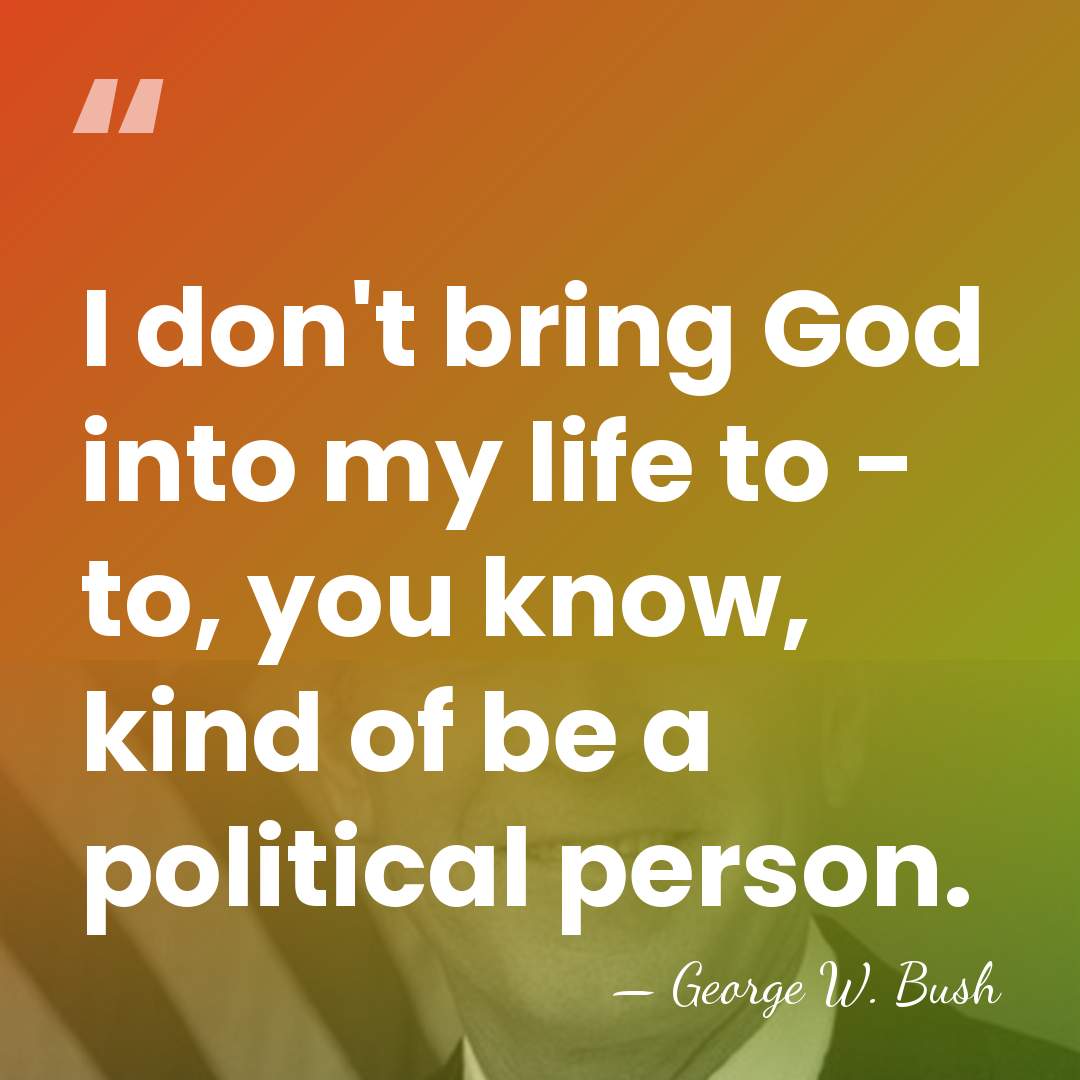 I don't bring God into my life to - to, you know,&hellip; - George W. Bush