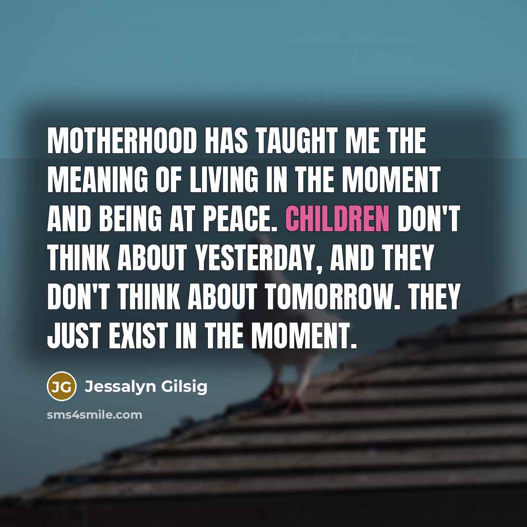 “Motherhood has taught me the meaning of living in the…” quote by Jessalyn Gilsig