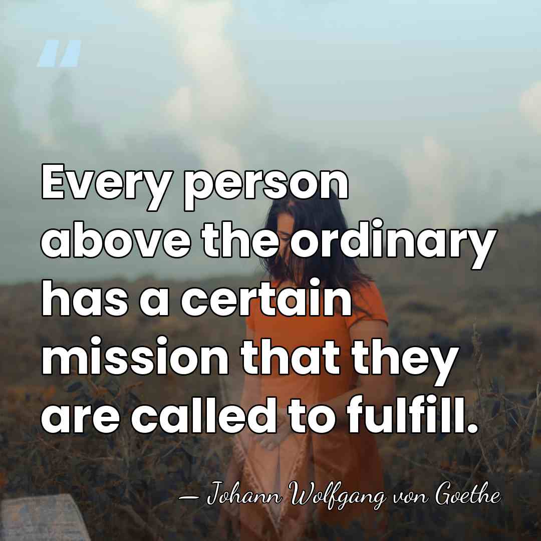 Every person above the ordinary has a certain mission that they are&hellip; - Johann Wolfgang von Goethe
