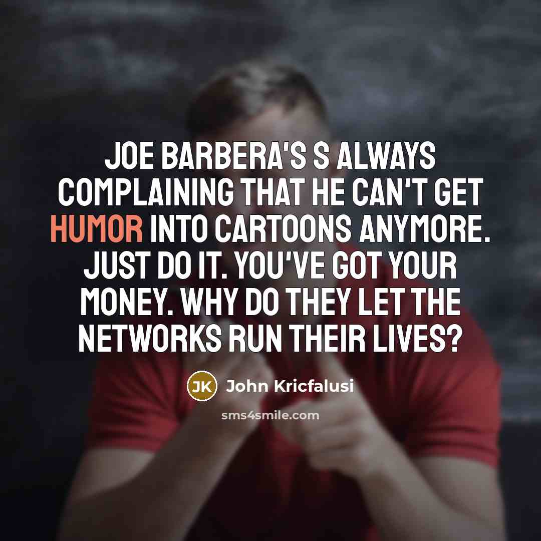 “Joe Barbera's s always complaining that he can't get humor into cartoons anymore. Just do it. You've got your money. Why do they let the networks run their lives?” quote by John Kricfalusi