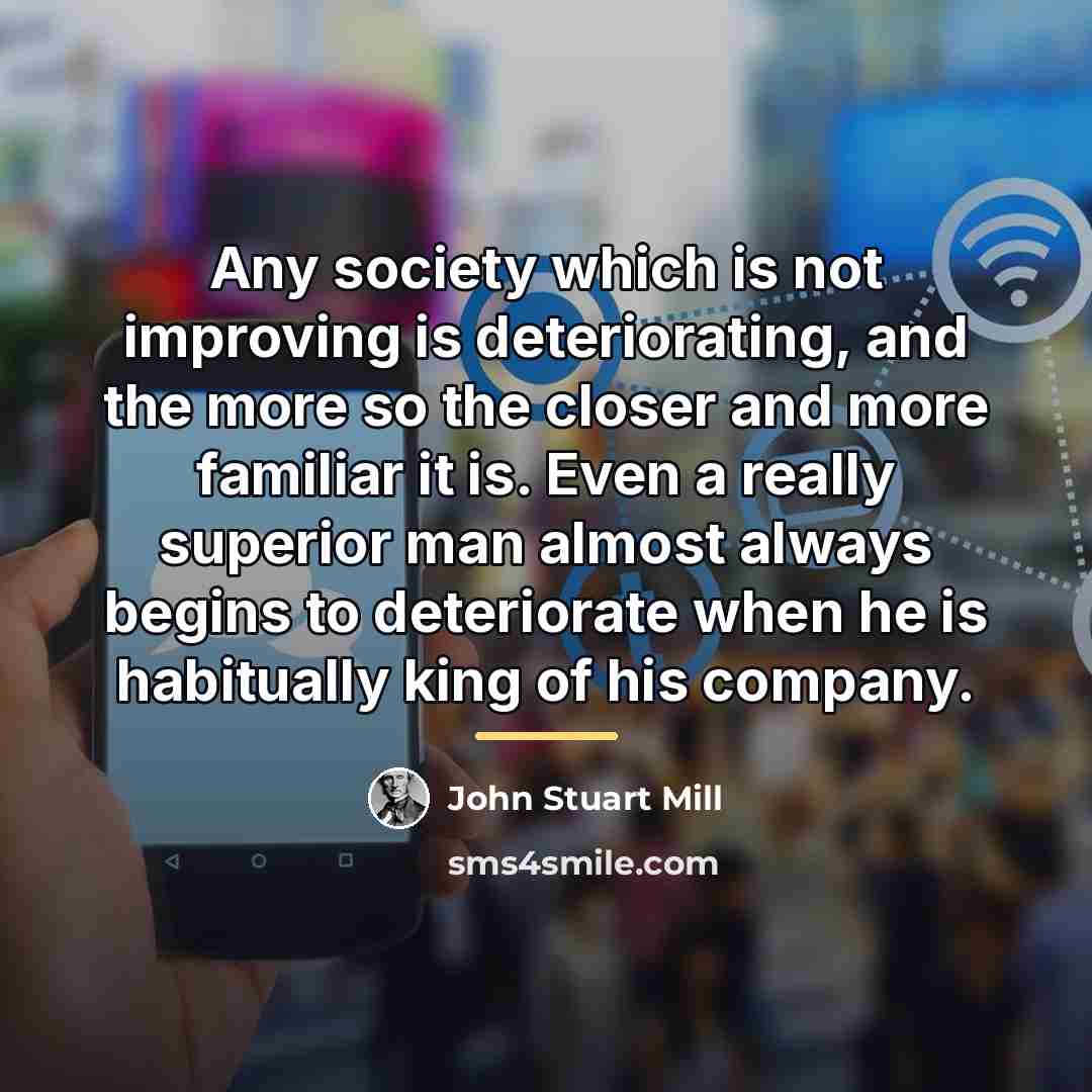 “Any society which is not improving is deteriorating, and the…” quote by John Stuart Mill