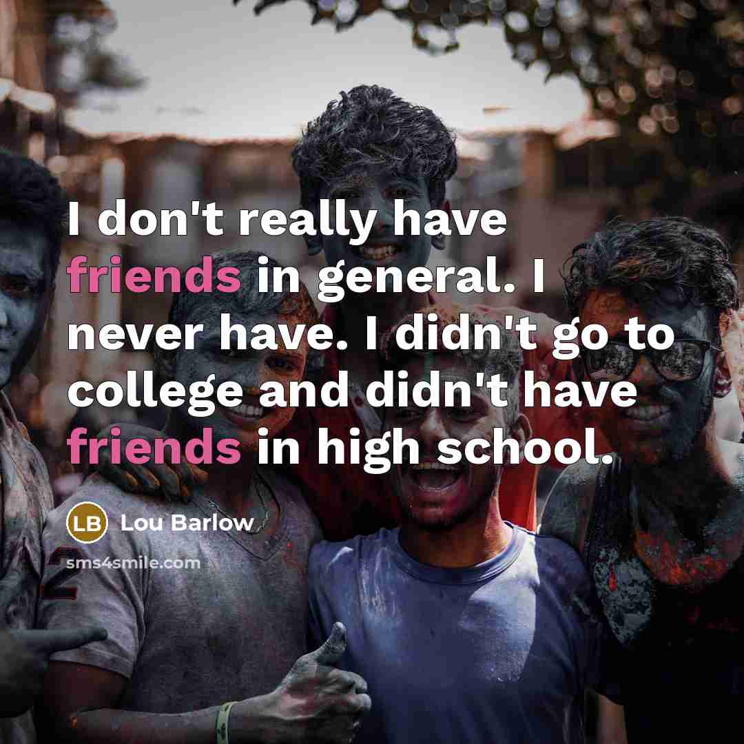 “I don't really have friends in general. I never have. I didn't go to college and didn't have friends in high school.” quote by Lou Barlow