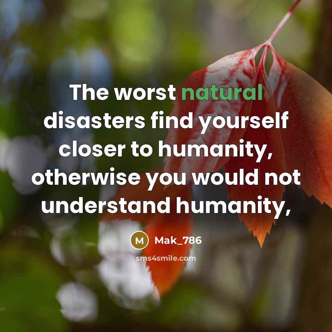 “The worst natural disasters find yourself closer to humanity, otherwise you would not understand humanity,” quote by Mak_786
