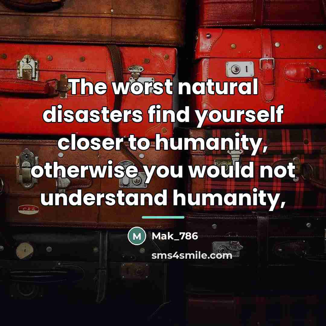 “The worst natural disasters find yourself closer to humanity, otherwise…” quote by Mak_786