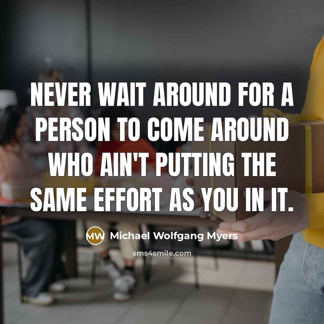 “Never wait around for a person to come around who ain't putting the same effort as you in it.” quote by Michael Wolfgang Myers