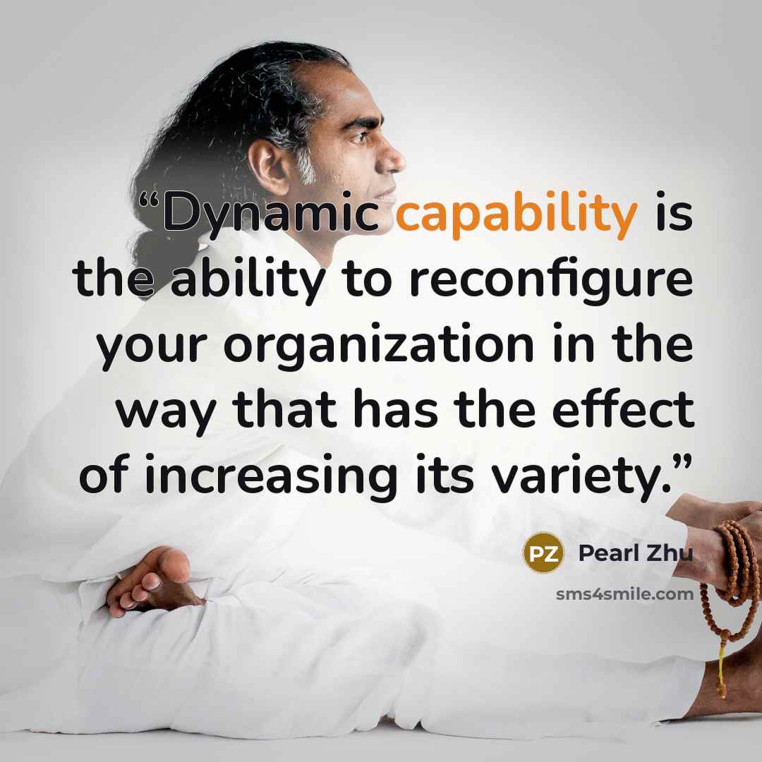 “Dynamic capability is the ability to reconfigure your organization in the way that has the effect of increasing its variety.” quote by Pearl Zhu