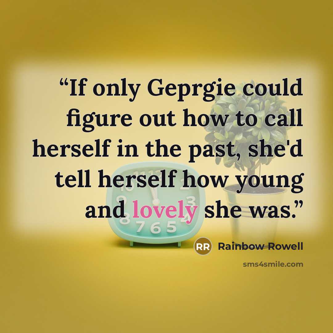 “If only Geprgie could figure out how to call herself in the past, she'd tell herself how young and lovely she was.” quote by Rainbow Rowell
